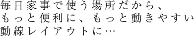 毎日家事で使う場所だから、もっと便利に、もっと動きやすい動線レイアウトに…